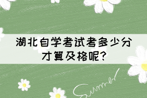 湖北自学考试考多少分才算及格呢? 湖北自学考试考多少分才算及格呢?