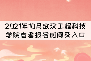 2021年10月武汉工程科技学院自考报名时间及入口 2021年10月武汉工程科技学院自考报名时间及入口