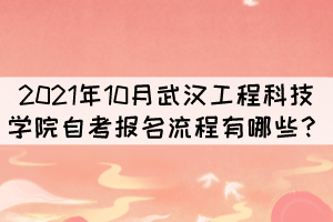 2021年10月武汉工程科技学院自考报考流程有哪些? 2021年10月武汉工程科技学院自考报考流程有哪些?