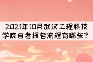 2021年10月武汉工程科技学院自考报考流程有哪些？