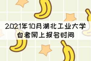 2021年10月湖北工业大学自考网上报名时间什么时候? 2021年10月湖北工业大学自考网上报名时间什么时候?