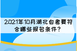 2021年10月湖北自考要符合哪些报名条件? 2021年10月湖北自考要符合哪些报名条件?