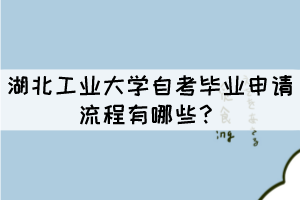 湖北工业大学自考毕业申请流程有哪些? 湖北工业大学自考毕业申请流程有哪些?