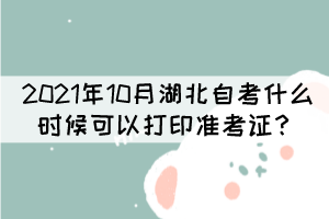 2021年10月湖北自学考试什么时候可以打印准考证？