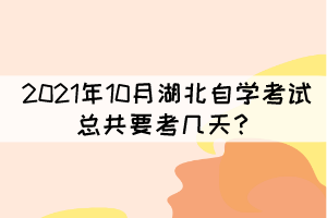 2021年10月湖北自学考试总共要考几天？