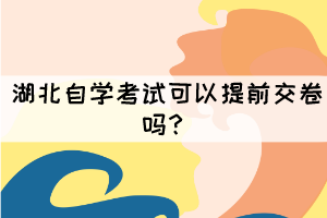 湖北自学考试可以提前交卷吗? 湖北自学考试可以提前交卷吗?