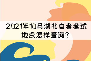 2021年10月湖北自考考试地点怎样查询？