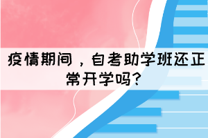 疫情期间,自考助学班还正常开学吗? 疫情期间,自考助学班还正常开学吗?