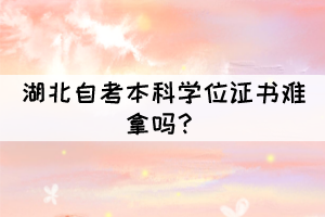 湖北自考本科学位证书难拿吗? 湖北自考本科学位证书难拿吗?