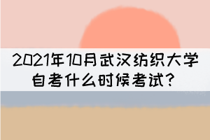2021年10月武汉纺织大学自考什么时候考试？