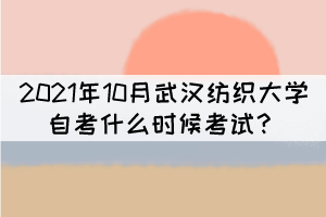 2021年10月武汉纺织大学自考什么时候考试? 2021年10月武汉纺织大学自考什么时候考试?