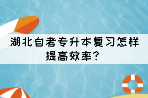 湖北自考专升本复习怎样提高效率？