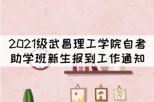 2021级武昌理工学院自考本科助学班新生报到工作通知 2021级武昌理工学院自考本科助学班新生报到工作通知
