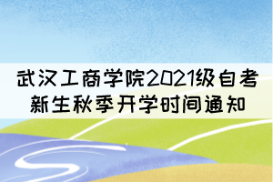 武汉工商学院2021级自考新生秋季开学时间通知 武汉工商学院2021级自考新生秋季开学时间通知