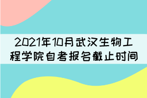 2021年10月武汉生物工程学院自考报名什么时候截止? 2021年10月武汉生物工程学院自考报名什么时候截止?