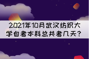 2021年10月武汉纺织大学自考本科总共考几天？