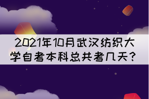 2021年10月武汉纺织大学自考本科总共考几天? 2021年10月武汉纺织大学自考本科总共考几天?
