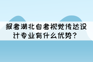 报考湖北自考视觉传达设计专业有什么优势? 报考湖北自考视觉传达设计专业有什么优势?
