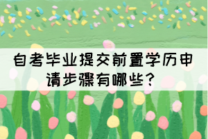 自考毕业提交前置学历申请步骤有哪些? 自考毕业提交前置学历申请步骤有哪些?