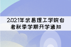 2021年武昌理工学院自考秋季学期开学通知