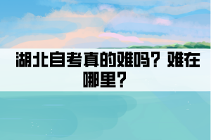 湖北自考真的难吗？难在哪里？