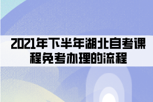 2021年下半年湖北自考课程免考办理的流程有哪些? 2021年下半年湖北自考课程免考办理的流程有哪些?