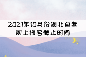 2021年10月份湖北自考网上报名截止时间什么时候? 2021年10月份湖北自考网上报名截止时间什么时候?