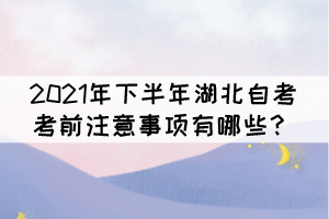 2021年下半年湖北自考考前注意事项有哪些？