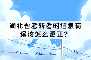 湖北自考转考时信息有误该怎么更正? 湖北自考转考时信息有误该怎么更正?