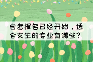 自考报名已经开始,适合女生的专业有哪些? 自考报名已经开始,适合女生的专业有哪些?