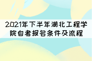 2021年下半年湖北工程学院自考报名条件及流程有哪些？