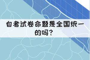 自考试卷命题是全国统一的吗? 自考试卷命题是全国统一的吗?