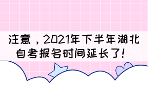 自考生注意，2021年下半年湖北自考报名时间延长了！