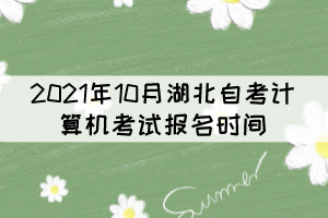 2021年10月湖北自考计算机考试报名时间:9月15日至22日 2021年10月湖北自考计算机考试报名时间:9月15日至22日