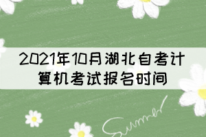 2021年10月湖北自考计算机考试报名时间：9月15日至22日