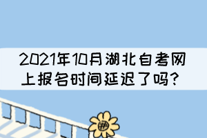 2021年10月湖北自考网上报名时间延迟了吗? 2021年10月湖北自考网上报名时间延迟了吗?
