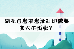 湖北自考准考证打印需要多大的纸张? 湖北自考准考证打印需要多大的纸张?