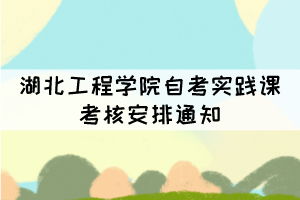 湖北工程学院自考实践课考核安排通知 湖北工程学院自考实践课考核安排通知