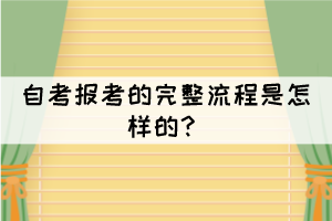 自考报考的完整流程是怎样的? 自考报考的完整流程是怎样的?