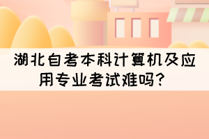 湖北自考本科计算机及应用专业考试难吗? 湖北自考本科计算机及应用专业考试难吗?