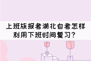 上班族报考湖北自考怎样利用下班时间复习？