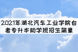 2021年湖北汽车工业学院自考专升本助学班招生简章 2021年湖北汽车工业学院自考专升本助学班招生简章