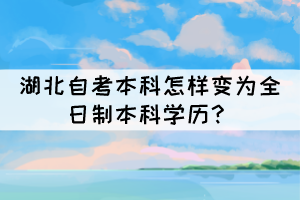 湖北自考本科怎样变为全日制本科学历? 湖北自考本科怎样变为全日制本科学历?