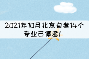 2021年10月北京自考14个专业已停考! 2021年10月北京自考14个专业已停考!