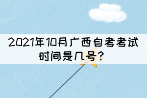 2021年10月广西自考考试时间是几号? 2021年10月广西自考考试时间是几号?
