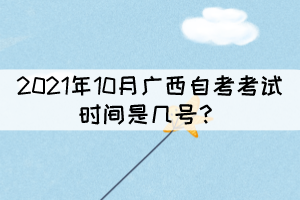 2021年10月广西自考考试时间是几号？