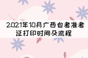 2021年10月广西自考准考证打印时间及流程 2021年10月广西自考准考证打印时间及流程
