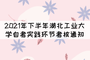 2021年下半年湖北工业大学自考实践环节考核通知 2021年下半年湖北工业大学自考实践环节考核通知
