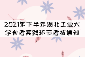 2021年下半年湖北工业大学自考实践环节考核通知