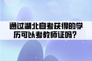通过湖北自考获得的学历可以考教师证吗? 通过湖北自考获得的学历可以考教师证吗?